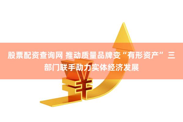 股票配资查询网 推动质量品牌变“有形资产” 三部门联手助力实体经济发展