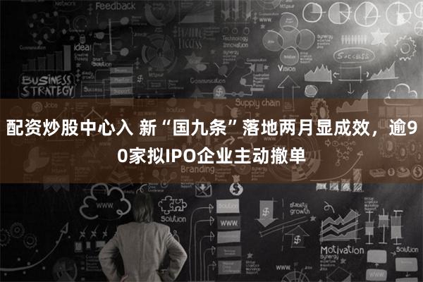 配资炒股中心入 新“国九条”落地两月显成效，逾90家拟IPO企业主动撤单