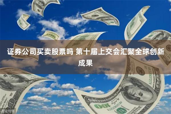 证券公司买卖股票吗 第十届上交会汇聚全球创新成果