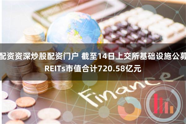 配资资深炒股配资门户 截至14日上交所基础设施公募REITs市值合计720.58亿元