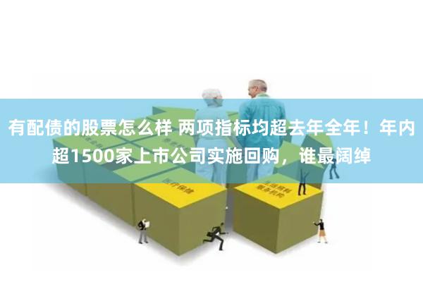 有配债的股票怎么样 两项指标均超去年全年！年内超1500家上市公司实施回购，谁最阔绰