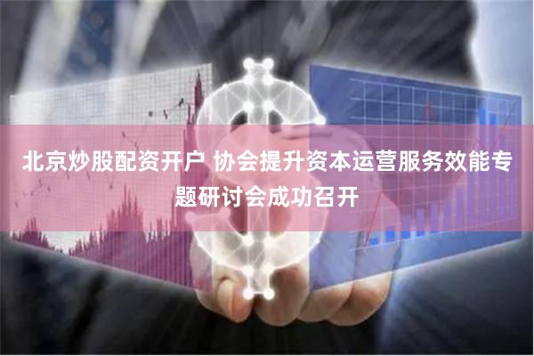 北京炒股配资开户 协会提升资本运营服务效能专题研讨会成功召开