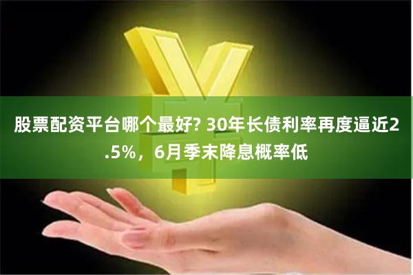 股票配资平台哪个最好? 30年长债利率再度逼近2.5%，6月季末降息概率低