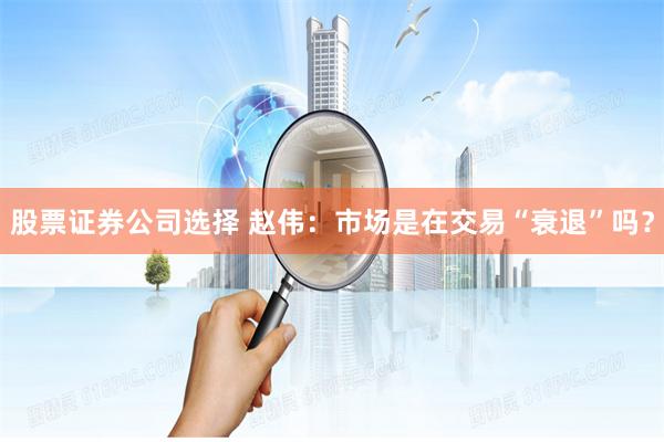 股票证券公司选择 赵伟：市场是在交易“衰退”吗？