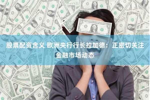 股票配资含义 欧洲央行行长拉加德：正密切关注金融市场动态