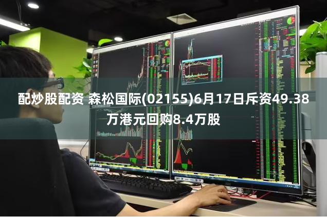 配炒股配资 森松国际(02155)6月17日斥资49.38万港元回购8.4万股