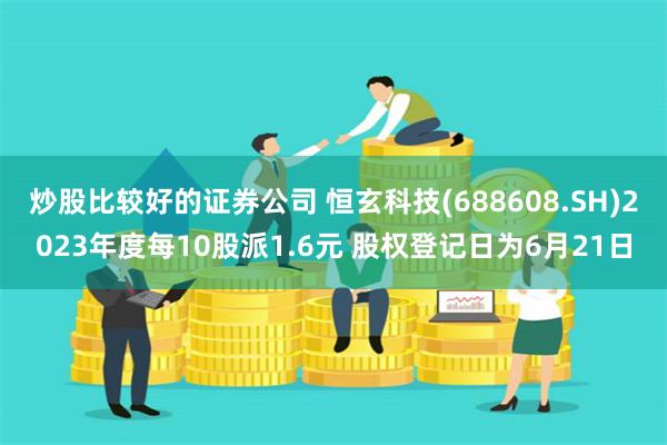 炒股比较好的证券公司 恒玄科技(688608.SH)2023年度每10股派1.6元 股权登记日为6月21日