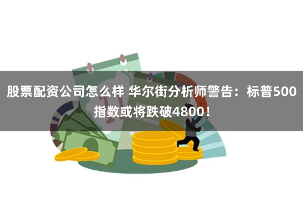 股票配资公司怎么样 华尔街分析师警告：标普500指数或将跌破4800！