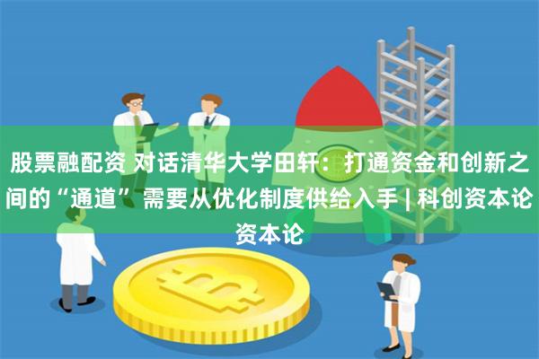 股票融配资 对话清华大学田轩：打通资金和创新之间的“通道” 需要从优化制度供给入手 | 科创资本论