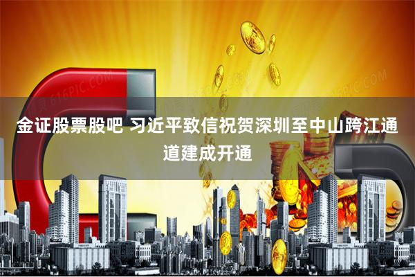 金证股票股吧 习近平致信祝贺深圳至中山跨江通道建成开通