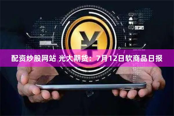 配资炒股网站 光大期货：7月12日软商品日报