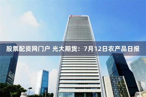 股票配资网门户 光大期货：7月12日农产品日报