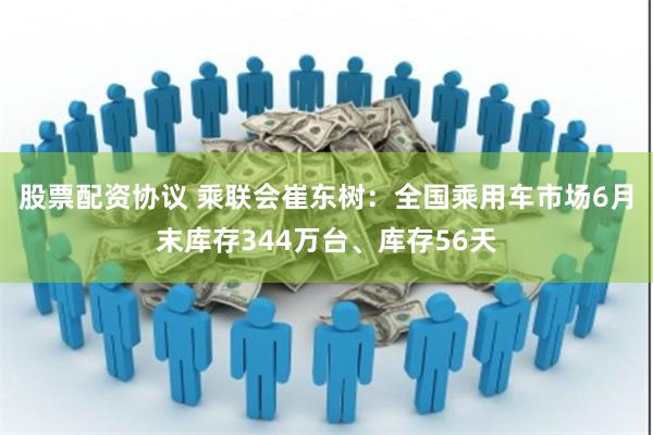 股票配资协议 乘联会崔东树：全国乘用车市场6月末库存344万台、库存56天