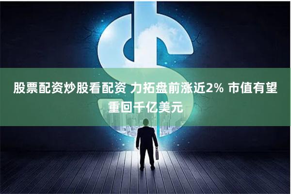 股票配资炒股看配资 力拓盘前涨近2% 市值有望重回千亿美元