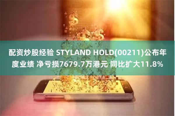 配资炒股经验 STYLAND HOLD(00211)公布年度业绩 净亏损7679.7万港元 同比扩大11.8%