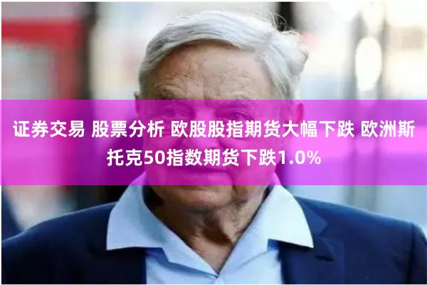 证券交易 股票分析 欧股股指期货大幅下跌 欧洲斯托克50指数期货下跌1.0%