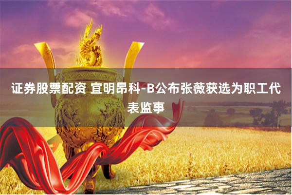 证券股票配资 宜明昂科-B公布张薇获选为职工代表监事