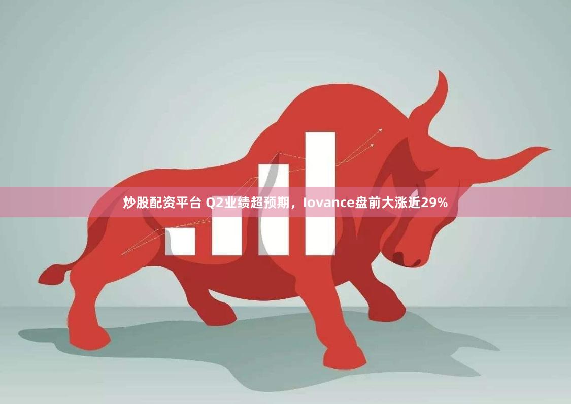 炒股配资平台 Q2业绩超预期，Iovance盘前大涨近29%