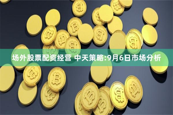 场外股票配资经营 中天策略:9月6日市场分析