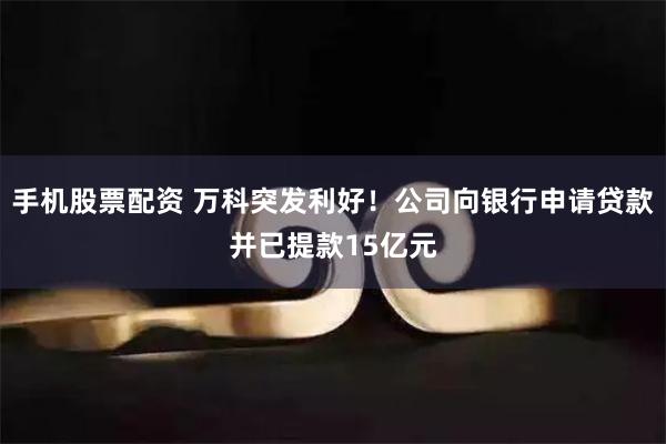 手机股票配资 万科突发利好！公司向银行申请贷款并已提款15亿元