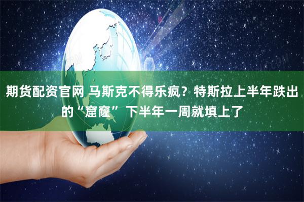 期货配资官网 马斯克不得乐疯？特斯拉上半年跌出的“窟窿” 下半年一周就填上了