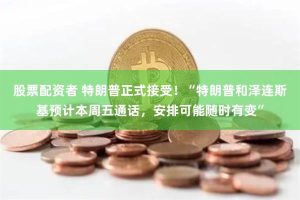 股票配资者 特朗普正式接受！“特朗普和泽连斯基预计本周五通话，安排可能随时有变”