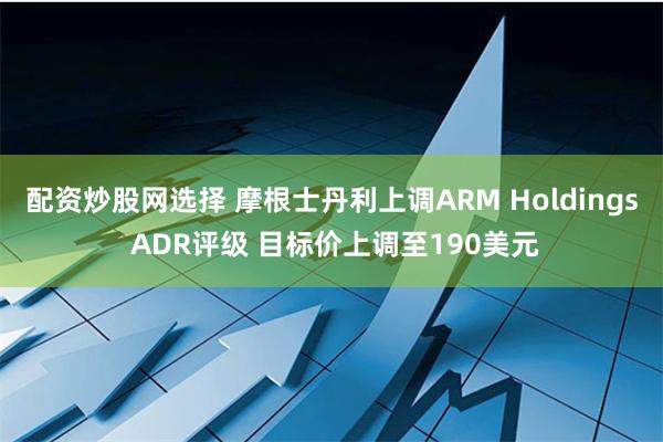 配资炒股网选择 摩根士丹利上调ARM Holdings ADR评级 目标价上调至190美元