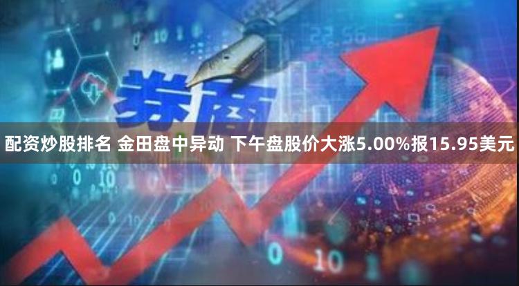 配资炒股排名 金田盘中异动 下午盘股价大涨5.00%报15.95美元