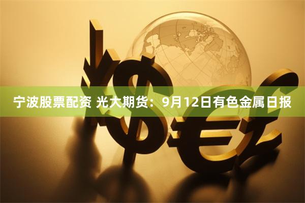 宁波股票配资 光大期货：9月12日有色金属日报