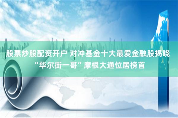 股票炒股配资开户 对冲基金十大最爱金融股揭晓 “华尔街一哥”摩根大通位居榜首