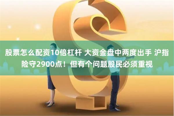 股票怎么配资10倍杠杆 大资金盘中两度出手 沪指险守2900点！但有个问题股民必须重视