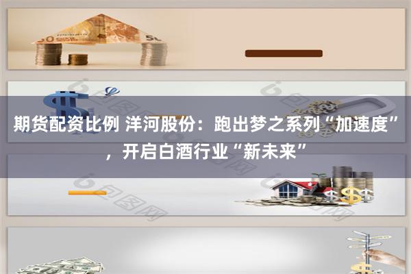 期货配资比例 洋河股份：跑出梦之系列“加速度”，开启白酒行业“新未来”