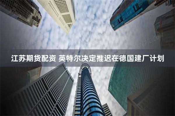 江苏期货配资 英特尔决定推迟在德国建厂计划