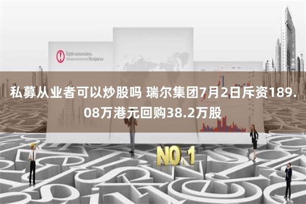 私募从业者可以炒股吗 瑞尔集团7月2日斥资189.08万港元回购38.2万股