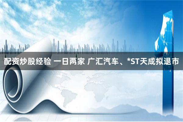 配资炒股经验 一日两家 广汇汽车、*ST天成拟退市