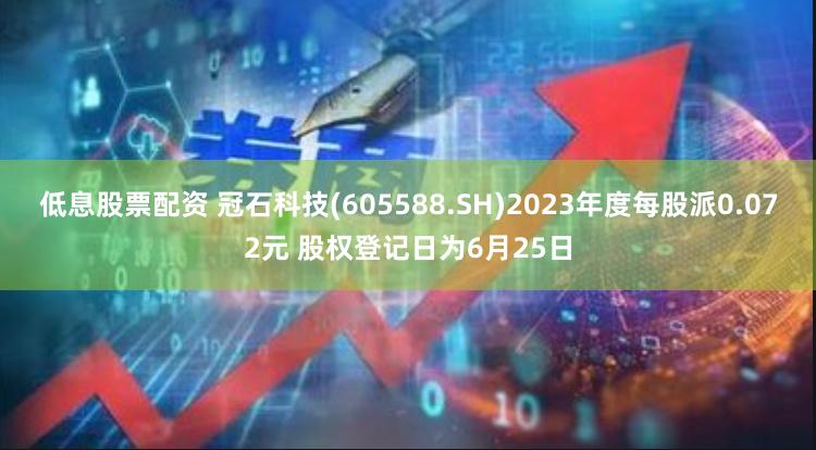 低息股票配资 冠石科技(605588.SH)2023年度每股派0.072元 股权登记日为6月25日