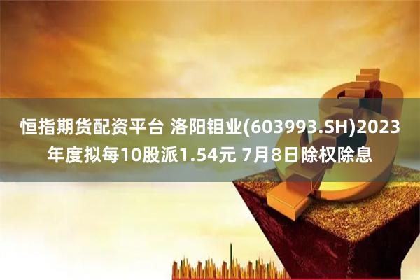 恒指期货配资平台 洛阳钼业(603993.SH)2023年度拟每10股派1.54元 7月8日除权除息