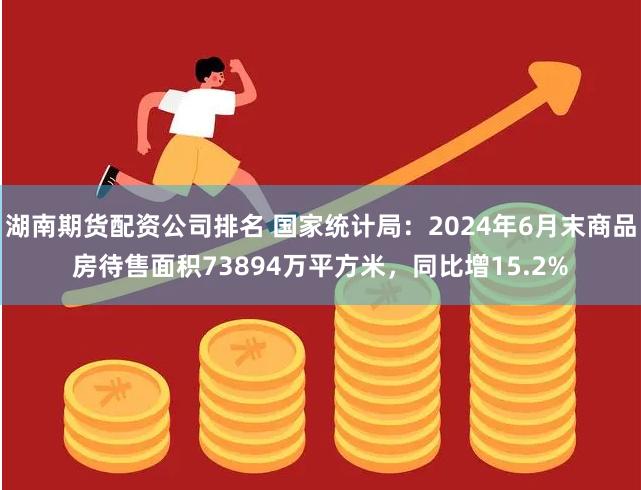 湖南期货配资公司排名 国家统计局：2024年6月末商品房待售面积73894万平方米，同比增15.2%