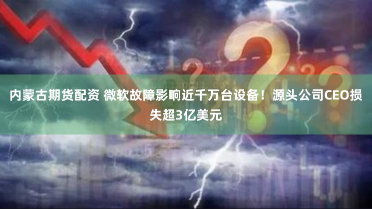 内蒙古期货配资 微软故障影响近千万台设备！源头公司CEO损失超3亿美元