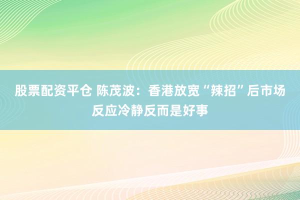 股票配资平仓 陈茂波：香港放宽“辣招”后市场反应冷静反而是好事