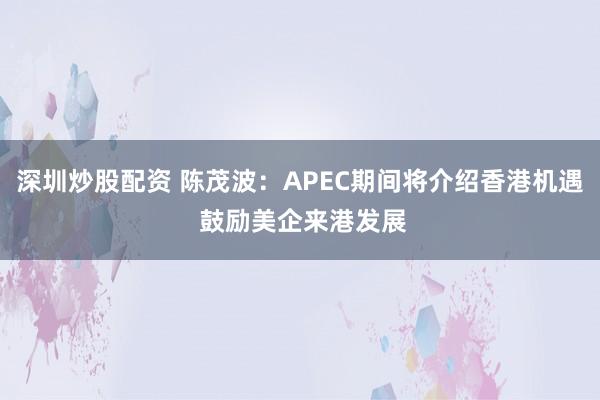 深圳炒股配资 陈茂波：APEC期间将介绍香港机遇 鼓励美企来港发展