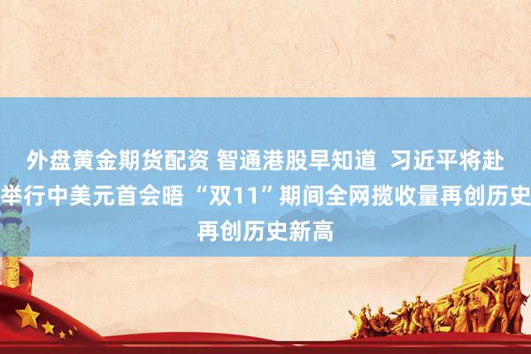 外盘黄金期货配资 智通港股早知道  习近平将赴美国举行中美元首会晤 “双11”期间全网揽收量再创历史新高