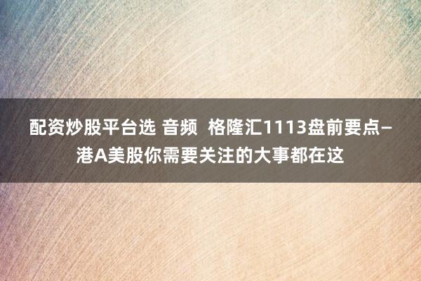 配资炒股平台选 音频  格隆汇1113盘前要点—港A美股你需要关注的大事都在这