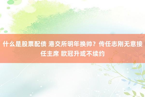 什么是股票配债 港交所明年换帅？传任志刚无意接任主席 欧冠升或不续约