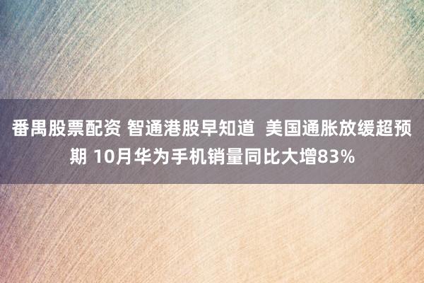 番禺股票配资 智通港股早知道  美国通胀放缓超预期 10月华为手机销量同比大增83%