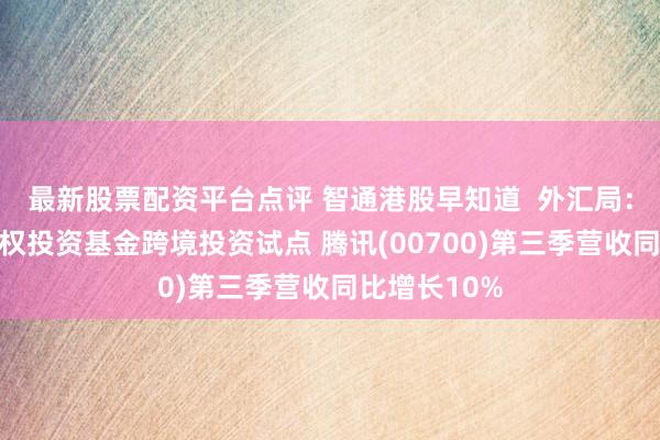 最新股票配资平台点评 智通港股早知道  外汇局：稳慎推进股权投资基金跨境投资试点 腾讯(00700)第三季营收同比增长10%