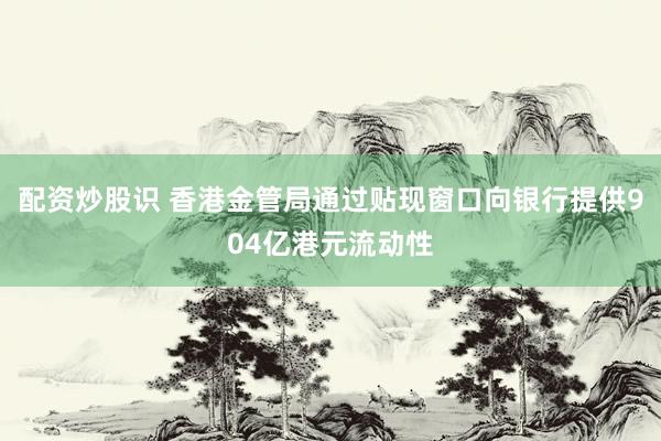 配资炒股识 香港金管局通过贴现窗口向银行提供904亿港元流动性