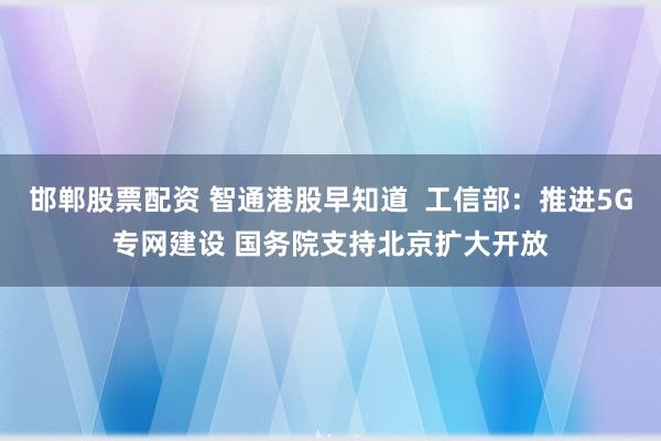 邯郸股票配资 智通港股早知道  工信部：推进5G专网建设 国务院支持北京扩大开放