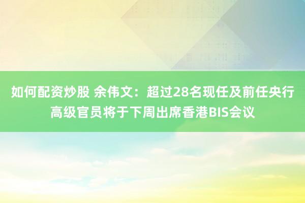 如何配资炒股 余伟文：超过28名现任及前任央行高级官员将于下周出席香港BIS会议