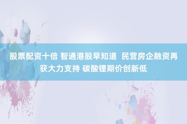 股票配资十倍 智通港股早知道  民营房企融资再获大力支持 碳酸锂期价创新低